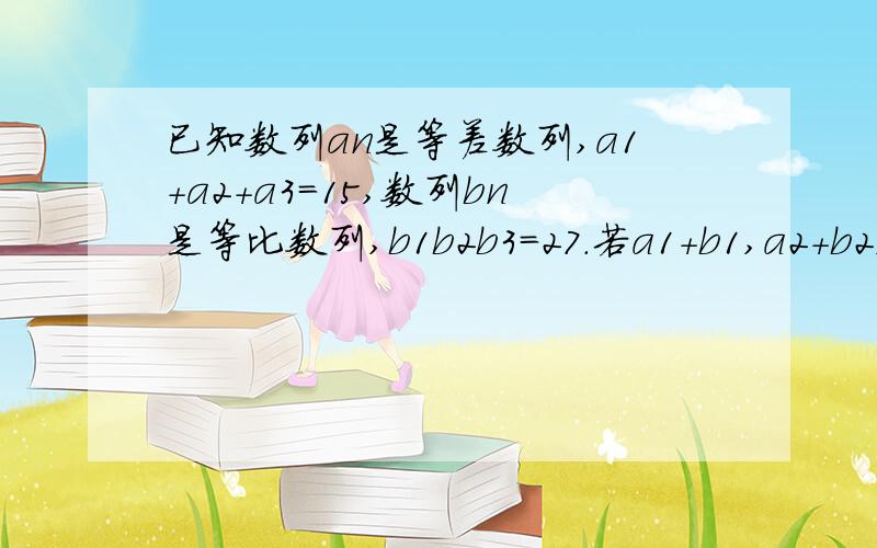 已知数列an是等差数列,a1+a2+a3=15,数列bn是等比数列,b1b2b3=27.若a1+b1,a2+b2,a3+b3是正整数切成等比数列,求a3的最大值?