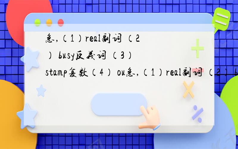 急,（1）real副词 （2） busy反义词 （3） stamp复数（4） ou急,（1）real副词 （2） busy反义词 （3） stamp复数（4） outside反义词 （5） push过去式（6） it形容词性主代词（7） back反义词 （8）they名