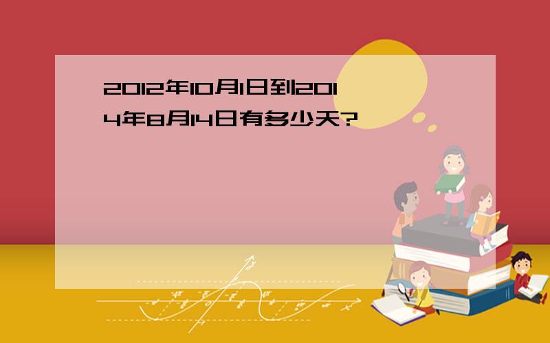 2012年10月1日到2014年8月14日有多少天?