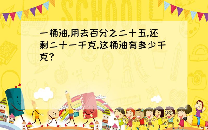 一桶油,用去百分之二十五,还剩二十一千克.这桶油有多少千克?