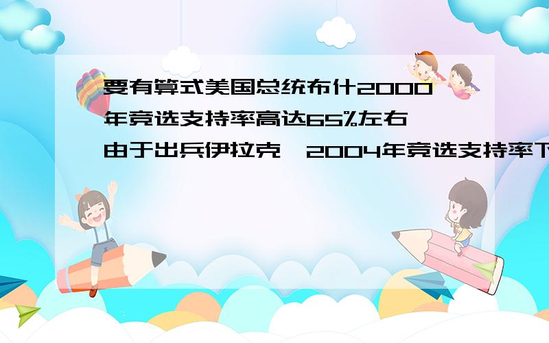 要有算式美国总统布什2000年竞选支持率高达65%左右,由于出兵伊拉克,2004年竞选支持率下降到51%左右,从上届竞选到本届竞选支持布什的美国人大约少了多少万人?（近六年来美国人口均按2.7亿