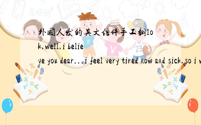 外国人发的英文信件手工翻1ok,well,i believe you dear...i feel very tired now and sick,so i will go to sleep soon...i just need to know,are you still angry about me?my heart is under a great press now,because of you and my feelings to you..