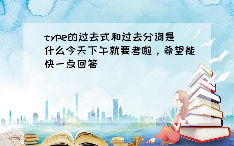 type的过去式和过去分词是什么今天下午就要考啦，希望能快一点回答