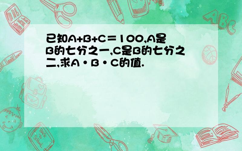 已知A+B+C＝100,A是B的七分之一,C是B的七分之二,求A·B·C的值.