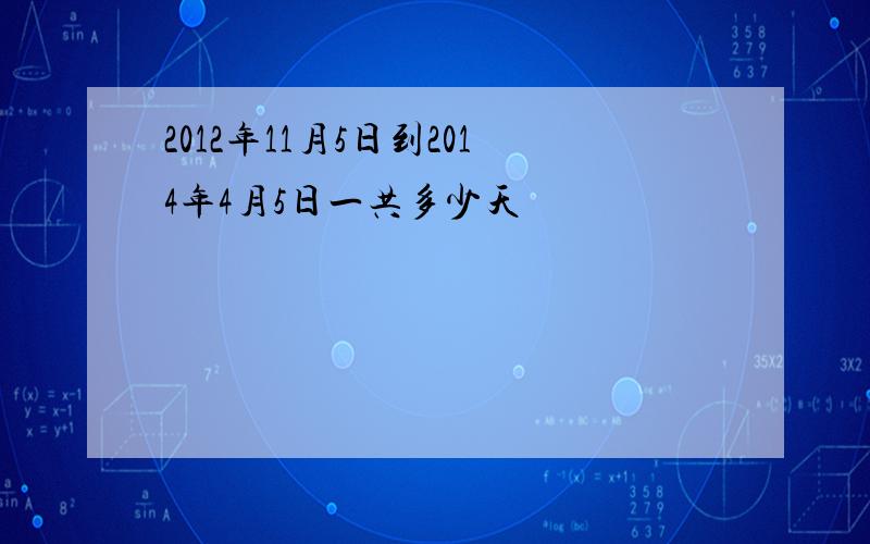 2012年11月5日到2014年4月5日一共多少天