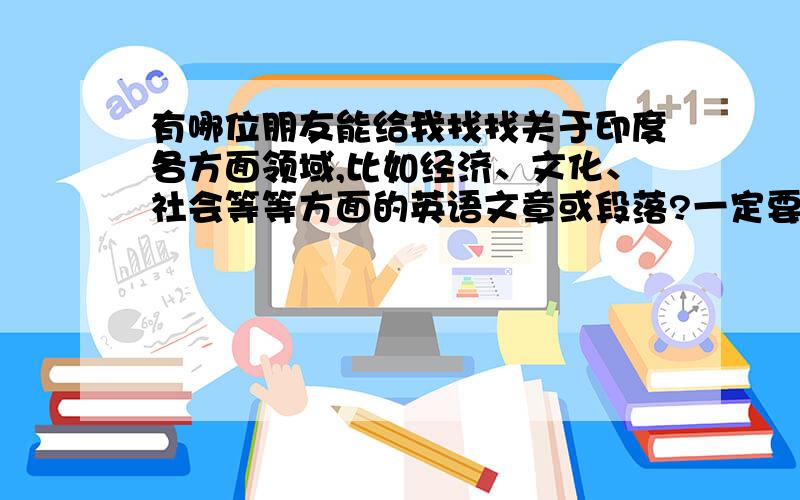 有哪位朋友能给我找找关于印度各方面领域,比如经济、文化、社会等等方面的英语文章或段落?一定要是英文的,而且不能用翻译软件翻译的.我找不到啊...