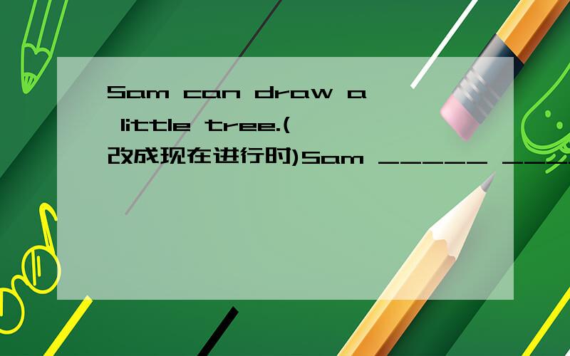 Sam can draw a little tree.(改成现在进行时)Sam _____ _______ a little tree now.