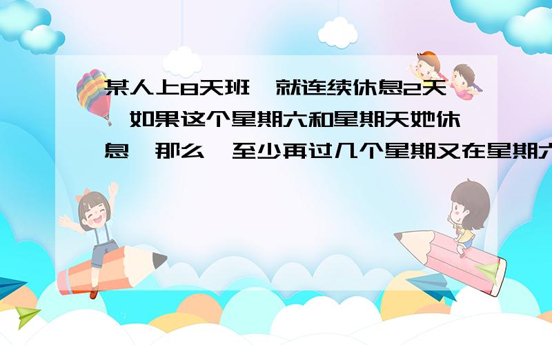 某人上8天班,就连续休息2天,如果这个星期六和星期天她休息,那么,至少再过几个星期又在星期六和星期天休