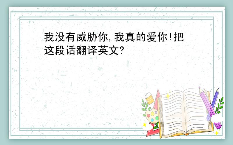 我没有威胁你,我真的爱你!把这段话翻译英文?