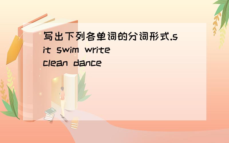 写出下列各单词的分词形式.sit swim write clean dance