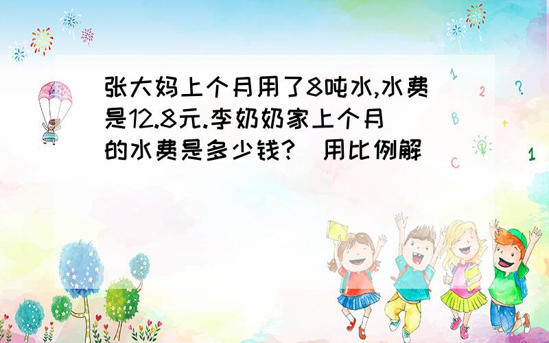 张大妈上个月用了8吨水,水费是12.8元.李奶奶家上个月的水费是多少钱?（用比例解）