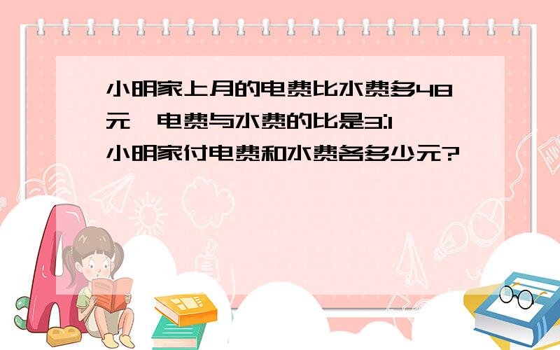 小明家上月的电费比水费多48元,电费与水费的比是3:1,小明家付电费和水费各多少元?