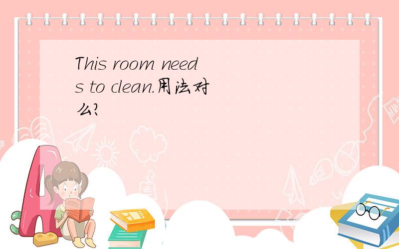 This room needs to clean.用法对么?