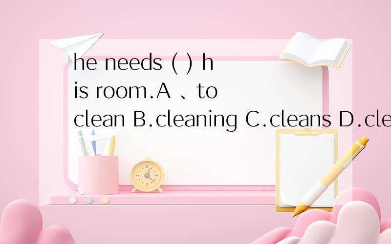he needs ( ) his room.A 、to clean B.cleaning C.cleans D.clean
