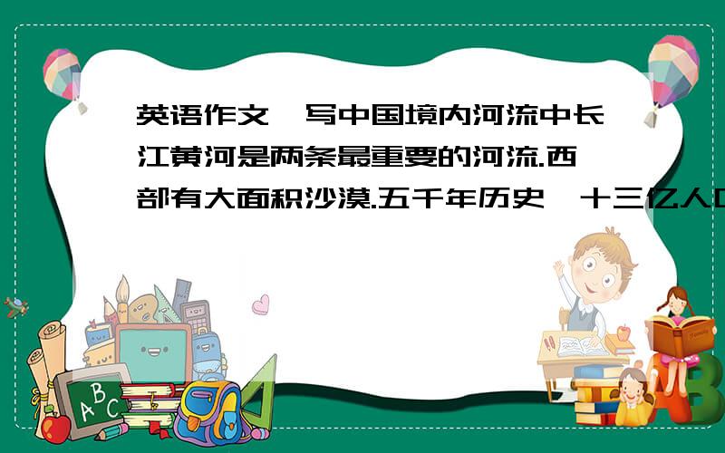 英语作文,写中国境内河流中长江黄河是两条最重要的河流.西部有大面积沙漠.五千年历史,十三亿人口.其中汉族最多.北京是首都.发展国家.全国人民努力把自己的国家建设得更加富强