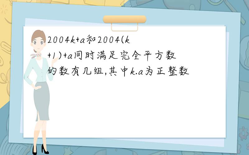 2004k+a和2004(k+1)+a同时满足完全平方数的数有几组,其中k.a为正整数