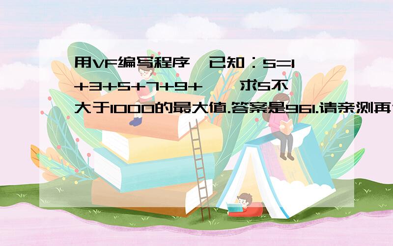 用VF编写程序,已知：S=1+3+5+7+9+…,求S不大于1000的最大值.答案是961.请亲测再传程序...