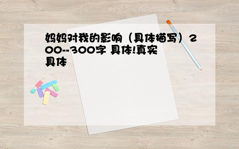 妈妈对我的影响（具体描写）200--300字 具体!真实具体