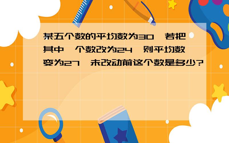 某五个数的平均数为30,若把其中一个数改为24,则平均数变为27,未改动前这个数是多少?