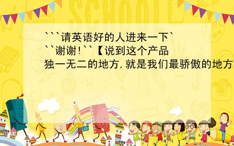 ```请英语好的人进来一下```谢谢!``【说到这个产品独一无二的地方,就是我们最骄傲的地方,这是我们4年研发的结果.当你躺在我们产品的特制床上时,整个人都会漂浮起来,这正是我们运用了电