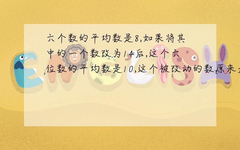 六个数的平均数是8,如果将其中的一个数改为14后,这个六位数的平均数是10,这个被改动的数原来是多少?