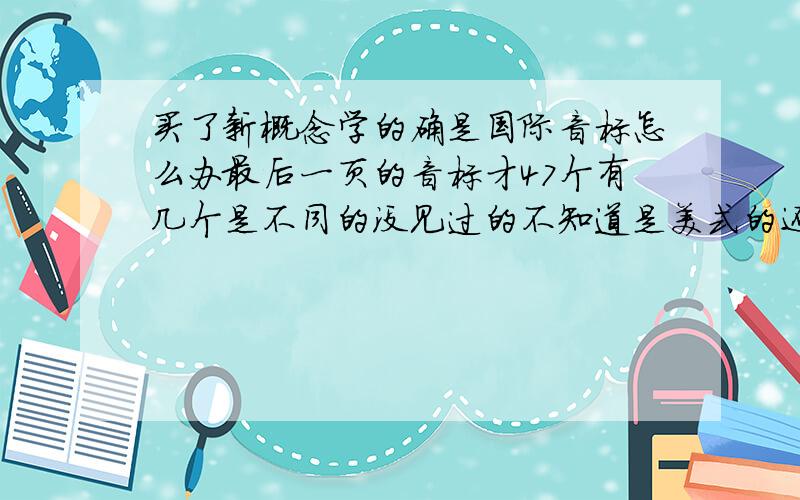 买了新概念学的确是国际音标怎么办最后一页的音标才47个有几个是不同的没见过的不知道是美式的还是什么?粘贴别来学了国际音标还能学新概念吗？