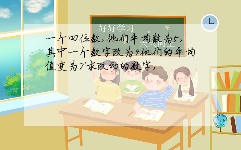 一个四位数,他们平均数为5,其中一个数字改为9他们的平均值变为7'求改动的数字,