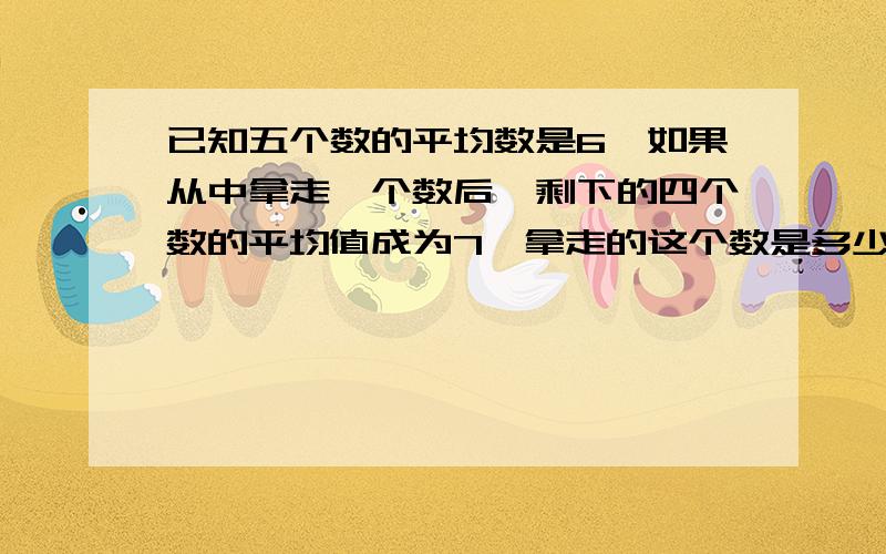 已知五个数的平均数是6,如果从中拿走一个数后,剩下的四个数的平均值成为7,拿走的这个数是多少?