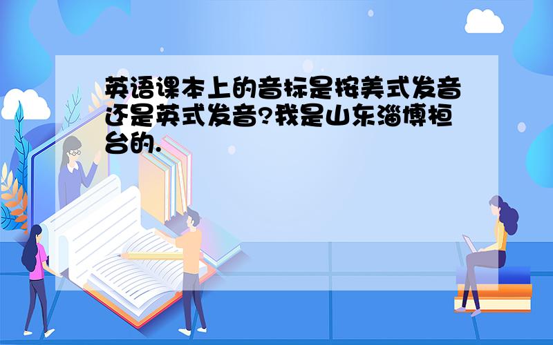 英语课本上的音标是按美式发音还是英式发音?我是山东淄博桓台的.