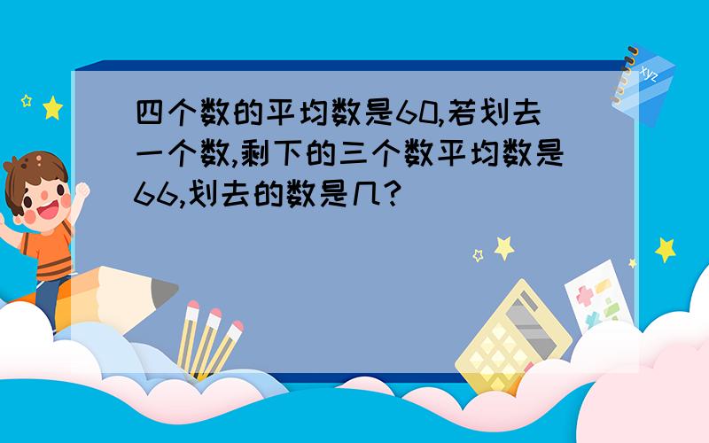 四个数的平均数是60,若划去一个数,剩下的三个数平均数是66,划去的数是几?