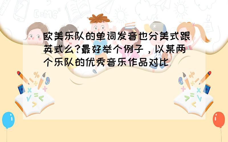 欧美乐队的单词发音也分美式跟英式么?最好举个例子，以某两个乐队的优秀音乐作品对比