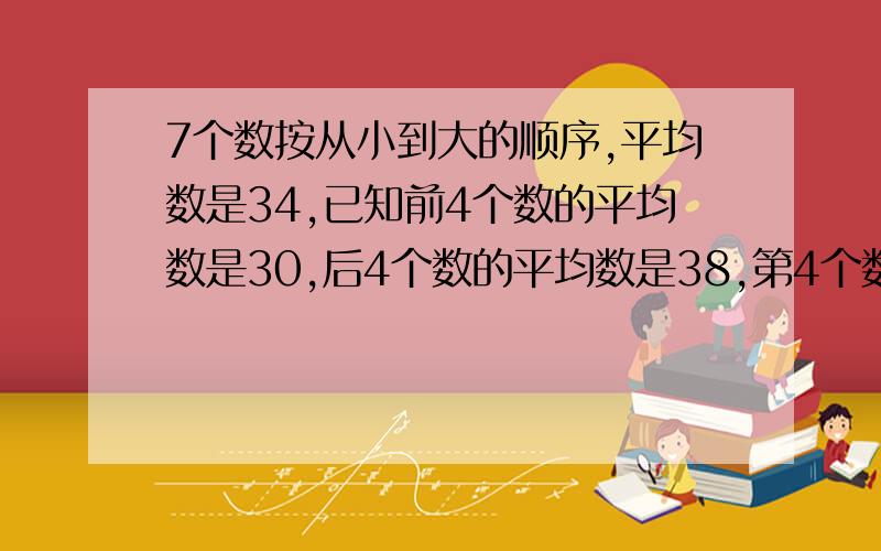 7个数按从小到大的顺序,平均数是34,已知前4个数的平均数是30,后4个数的平均数是38,第4个数是多少?