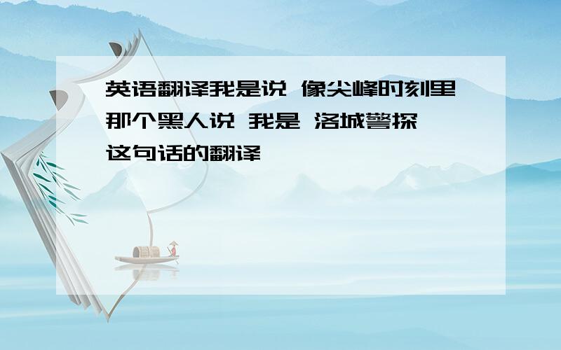 英语翻译我是说 像尖峰时刻里那个黑人说 我是 洛城警探 这句话的翻译