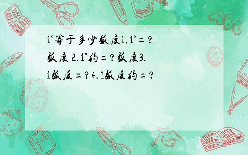 1°等于多少弧度1.1°=?弧度 2.1°约=?弧度3.1弧度=?4.1弧度约=?