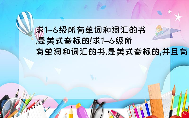 求1-6级所有单词和词汇的书,是美式音标的!求1-6级所有单词和词汇的书,是美式音标的,并且有近义和反义的书,要经典的,我是想要买书的，感觉全，有没有人能推荐一下，如果有很好的答案，