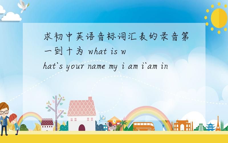 求初中英语音标词汇表的录音第一到十为 what is what`s your name my i am i`am in