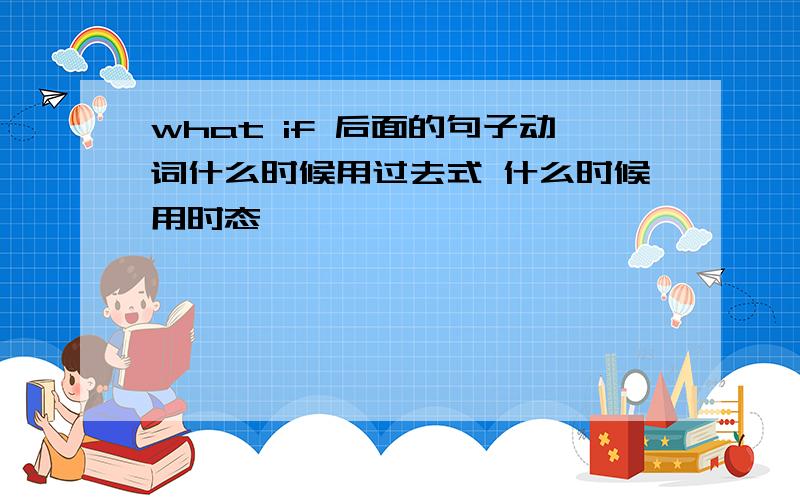 what if 后面的句子动词什么时候用过去式 什么时候用时态