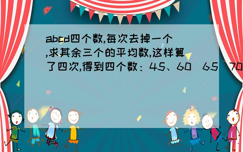 abcd四个数,每次去掉一个,求其余三个的平均数,这样算了四次,得到四个数：45、60\65\70.原来四个数的平算式答案我都要,再接个平均数是多少?