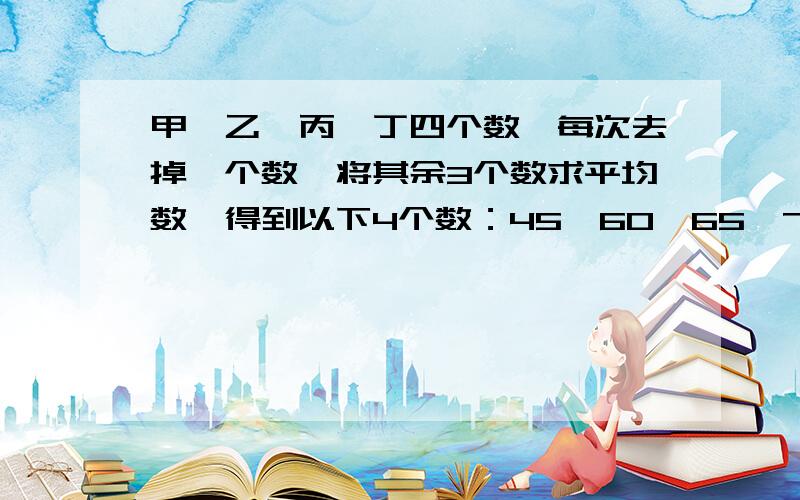 甲、乙、丙、丁四个数,每次去掉一个数,将其余3个数求平均数,得到以下4个数：45、60、65、70.甲、乙、丙、丁四个数的平均数是多少?