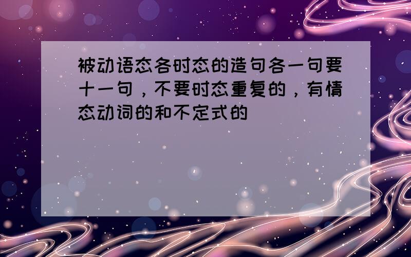 被动语态各时态的造句各一句要十一句，不要时态重复的，有情态动词的和不定式的