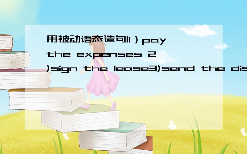 用被动语态造句!1）pay the expenses 2)sign the lease3)send the dishes to4)take sb's order5)cross A off B6)set the table7)pull 2table together8)take the emptied plates away9)fill the glass with wather10)pay the application fee用上面的词组