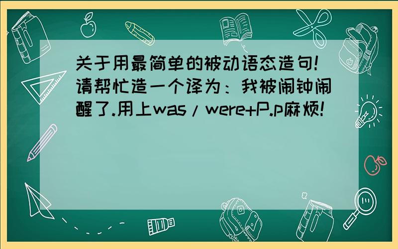 关于用最简单的被动语态造句!请帮忙造一个译为：我被闹钟闹醒了.用上was/were+P.p麻烦!