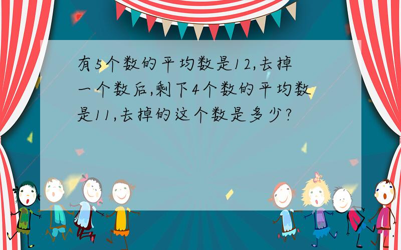 有5个数的平均数是12,去掉一个数后,剩下4个数的平均数是11,去掉的这个数是多少?