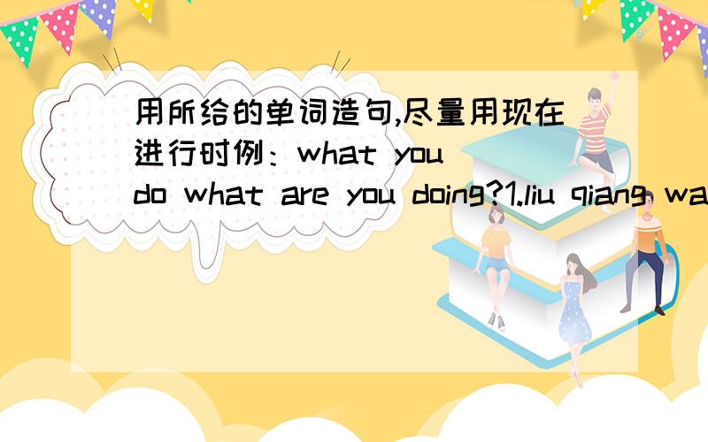 用所给的单词造句,尽量用现在进行时例：what you do what are you doing?1.liu qiang watch phots2.who take photos3.they collect leaves4.we do an experiment