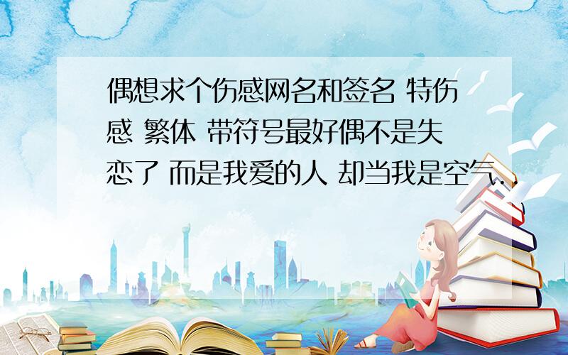 偶想求个伤感网名和签名 特伤感 繁体 带符号最好偶不是失恋了 而是我爱的人 却当我是空气..