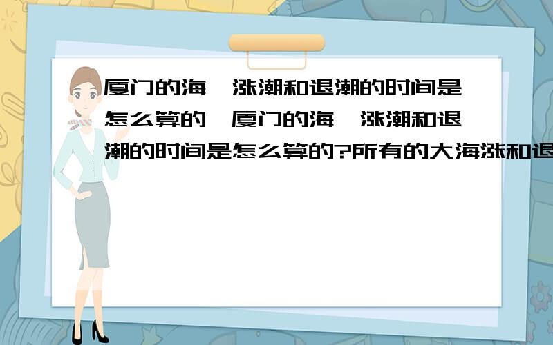 厦门的海,涨潮和退潮的时间是怎么算的,厦门的海,涨潮和退潮的时间是怎么算的?所有的大海涨和退潮都是一样的吗