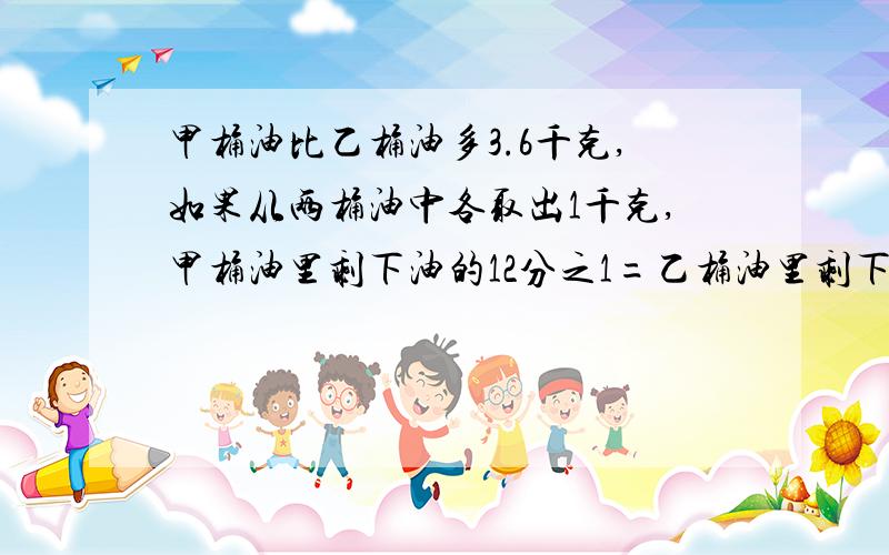 甲桶油比乙桶油多3.6千克,如果从两桶油中各取出1千克,甲桶油里剩下油的12分之1=乙桶油里剩下的7分之1,那么甲原来有油多少千克请列出算式