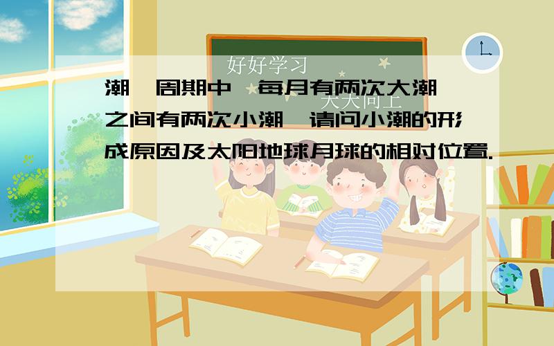 潮汐周期中,每月有两次大潮,之间有两次小潮,请问小潮的形成原因及太阳地球月球的相对位置.