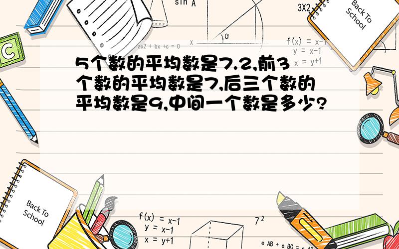 5个数的平均数是7.2,前3个数的平均数是7,后三个数的平均数是9,中间一个数是多少?