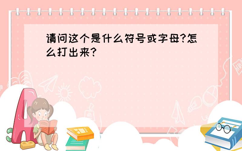 请问这个是什么符号或字母?怎么打出来?